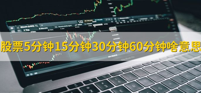 股票5分钟15分钟30分钟60分钟啥意思，有以下四点