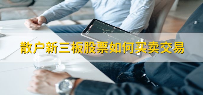 散户新三板股票如何买卖交易，有以下三种方式