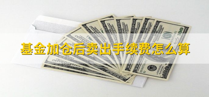 基金加仓后卖出手续费怎么算，股民投资基金为啥会跌