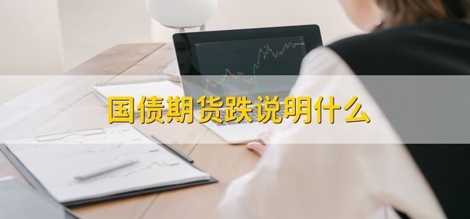 国债期货跌说明什么，有以下三点
