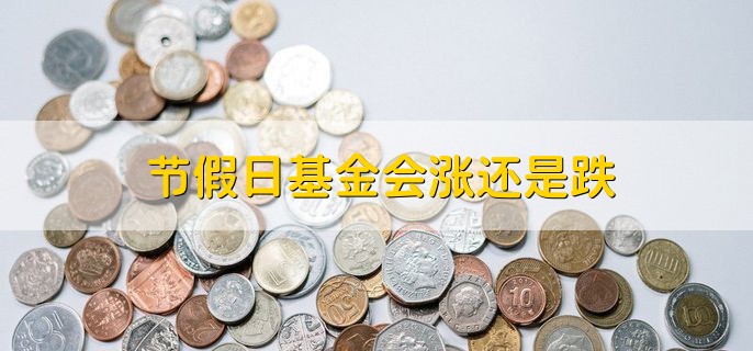 节假日基金会涨还是跌，有以下两点