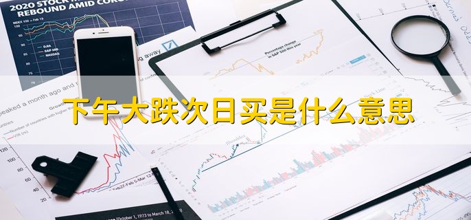 下午大跌次日买是什么意思，收盘时能不能买入