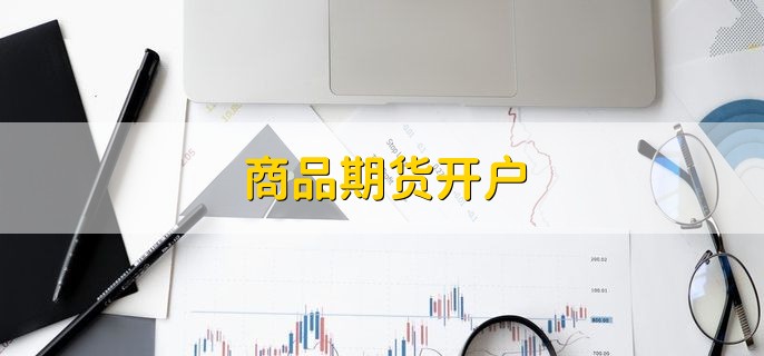 商品期货开户，有以下四点流程