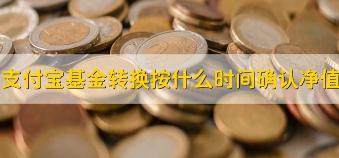 支付宝基金转换按什么时间确认净值，T日申请按T日净值确定