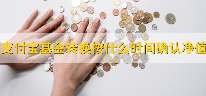 支付宝基金转换按什么时间确认净值，T日申请按T日净值确定