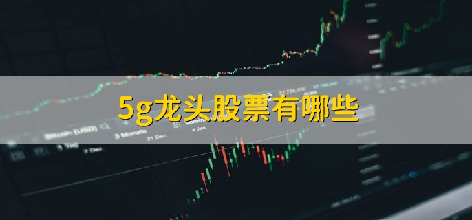 5g龙头股票有哪些，5g龙头股盘点