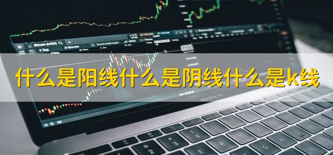 什么是阳线什么是阴线什么是k线，有以下三点详细解释