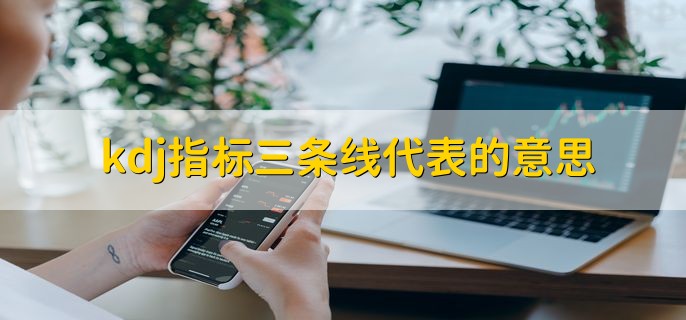 kdj指标三条线代表的意思，KDJ线如何看