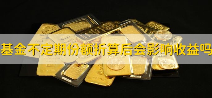 基金不定期份额折算后会影响收益吗，向上折算不影响收益