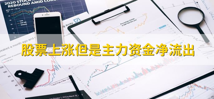 股票上涨但是主力资金净流出，原因有以下三点