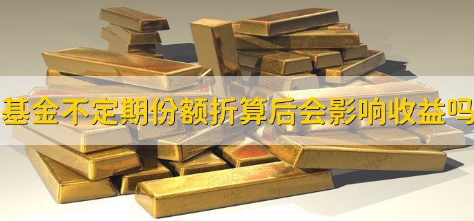 基金不定期份额折算后会影响收益吗，向上折算不影响收益