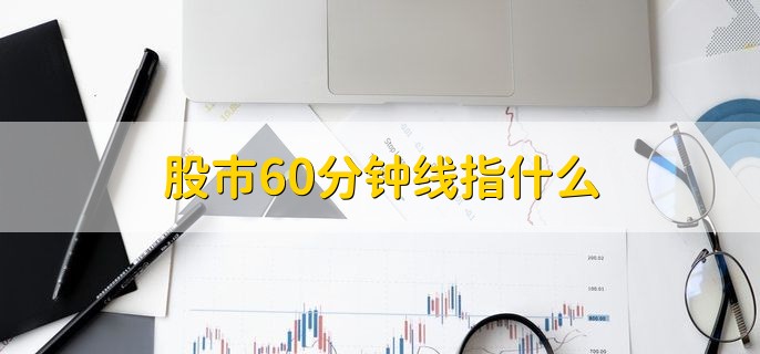 股市60分钟线指什么，股票60分钟内的价格走势k线