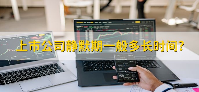 上市公司静默期一般多长时间，3到5个月