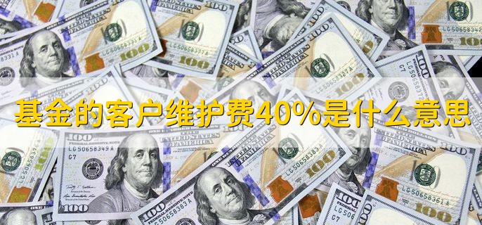 基金的客户维护费40%是什么意思，按一定比例付给代销渠道的费用