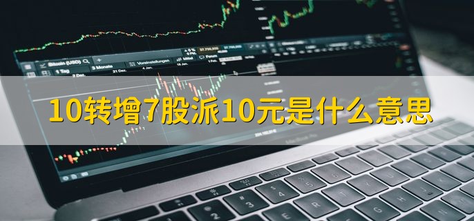 10转增7股派10元是什么意思，每持有10股转增7股和10人民币