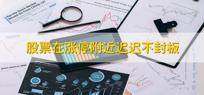 股票在涨停附近迟迟不封板，有以下三点原因