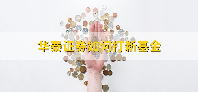 华泰证券如何打新基金，有以下七种