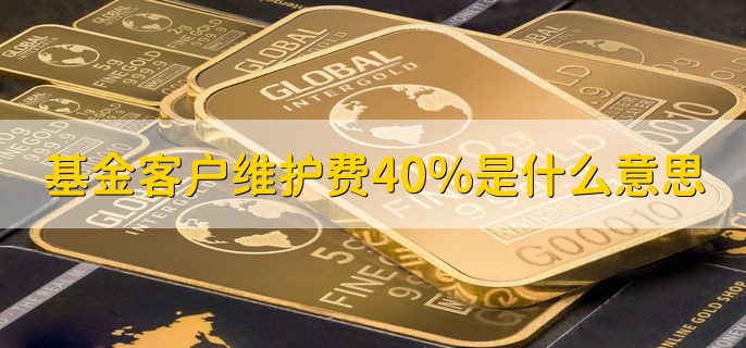 基金客户维护费40%是什么意思，支付给代销渠道的费用