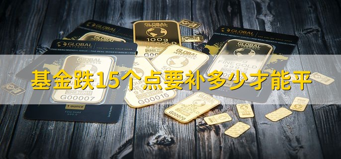 基金跌15个点要补多少才能平，上涨17.65%