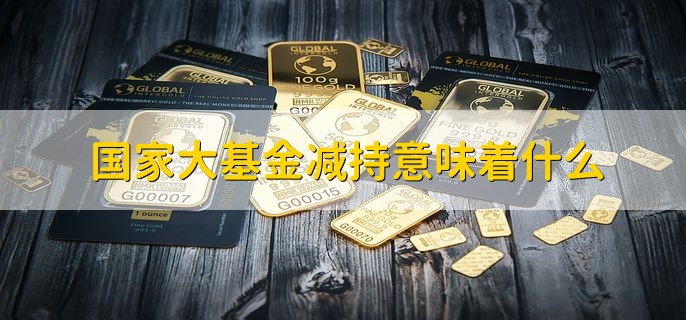 国家大基金减持意味着什么，股价中短期内下跌概率大