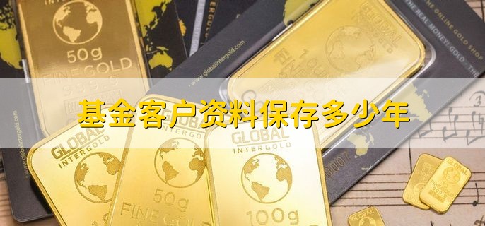 基金客户资料保存多少年，有以下两点