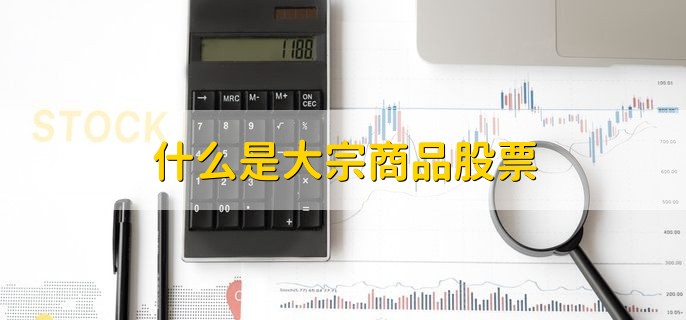 什么是大宗商品股票，工业原料商品企业发行的股票