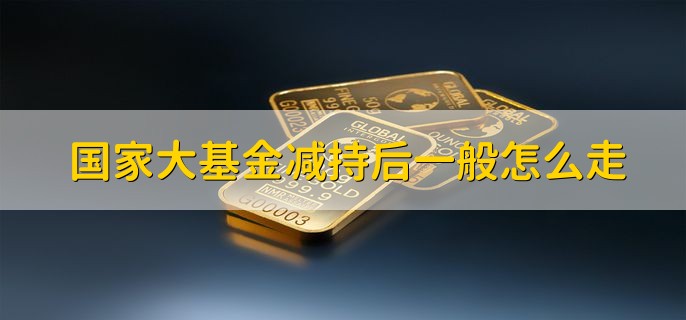 国家大基金减持后一般怎么走，可能会涨也可能会跌