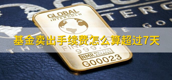 基金卖出手续费怎么算超过7天，从申购确认日开始计算