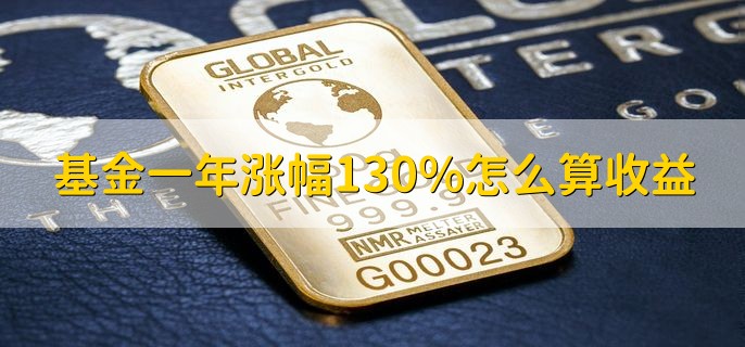 基金一年涨幅130%怎么算收益，按以下公式计算