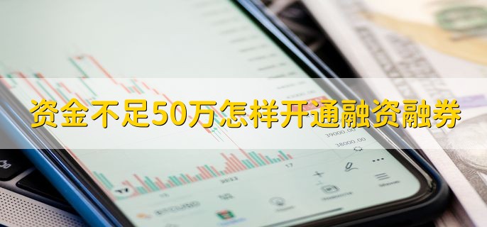 资金不足50万怎样开通融资融券，无法开通融资融券
