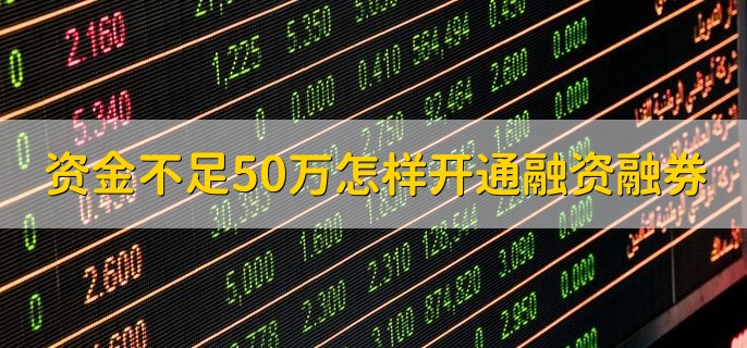 资金不足50万怎样开通融资融券，无法开通融资融券