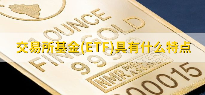 交易所基金(ETF)具有什么特点，有以下七点