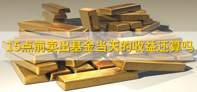 15点前卖出基金当天的收益还算吗，不算