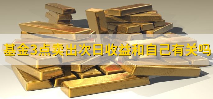 基金3点后卖出第二天的收益和自己有关吗，有关