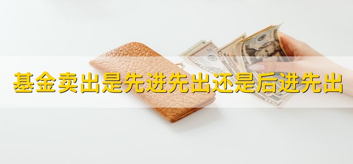 基金卖出是先进先出还是后进先出，先进先出