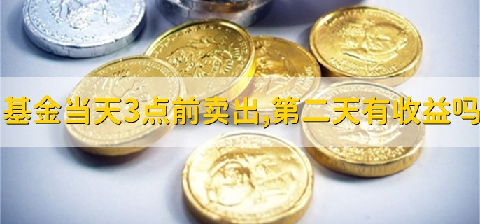 基金当天3点前卖出，第二天有收益吗