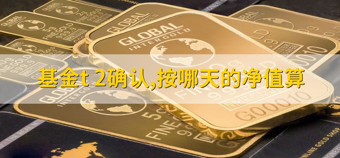基金t+2确认，按哪天的净值算