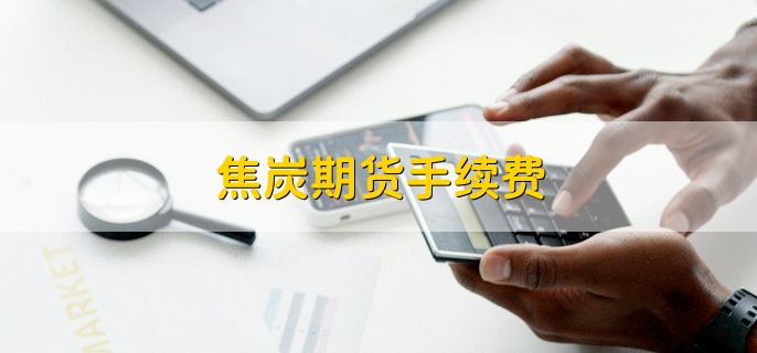焦炭期货手续费，成交额的万分之零点六