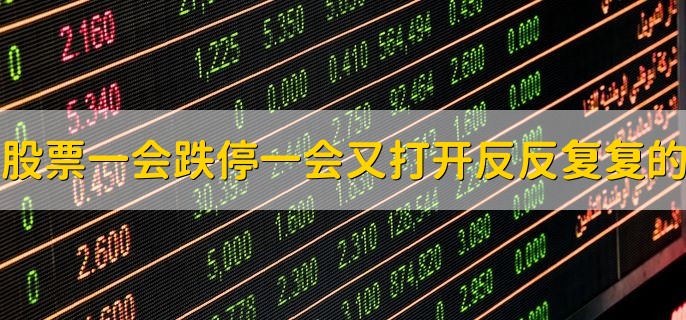 股票一会跌停一会又打开反反复复的，原因有以下四点