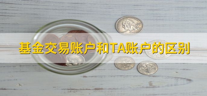 基金交易账户和TA账户的区别，有以下三点