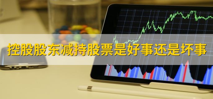 控股股东减持股票是好事还是坏事，有以下两点