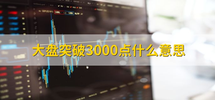 大盘突破3000点什么意思，指上证综指的数值达到3000