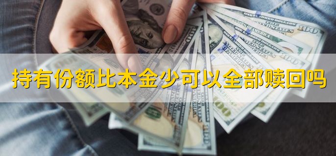 持有份额比本金少可以全部赎回吗，可以