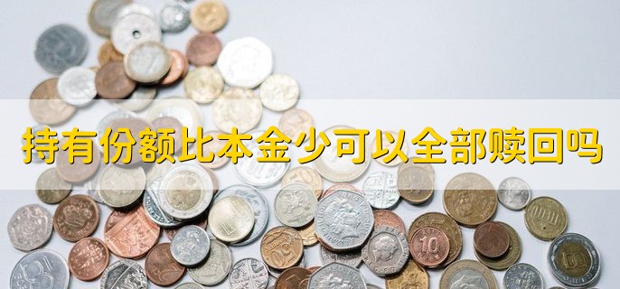 持有份额比本金少可以全部赎回吗，可以