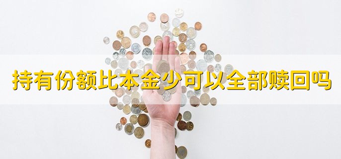 持有份额比本金少可以全部赎回吗，可以