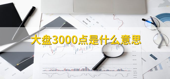 大盘3000点是什么意思，指上证综合指数的数值达到了3000