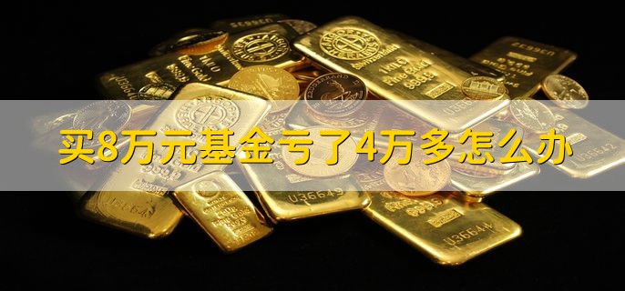 买8万元基金亏了4万多怎么办，分为以下三点