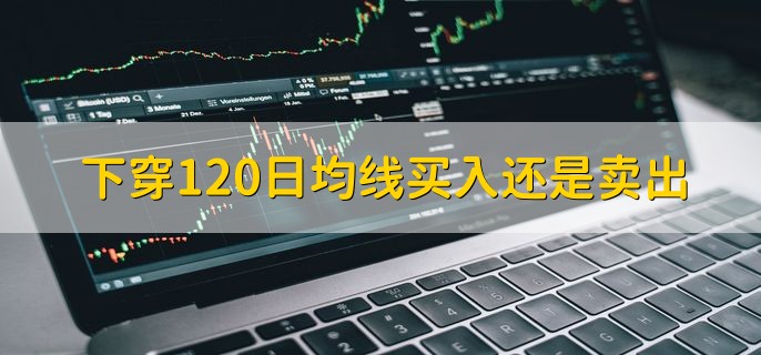 下穿120日均线买入还是卖出，卖出