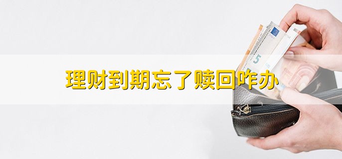 理财到期忘了赎回咋办，可查看理财协议的条款