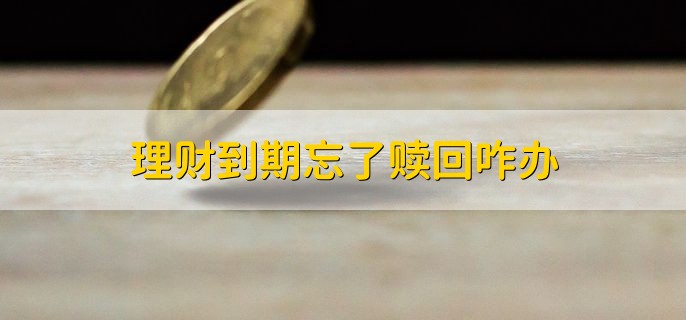 理财到期忘了赎回咋办，可查看理财协议的条款